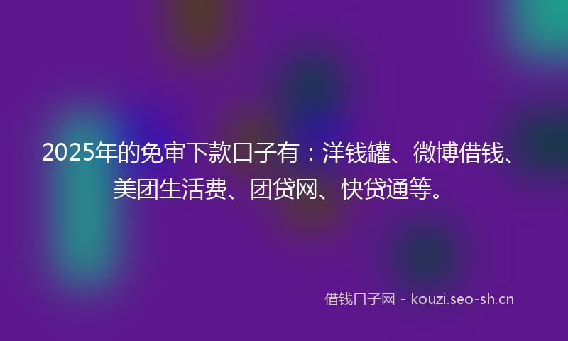 2025年的免审下款口子有：洋钱罐、微博借钱、美团生活费、团贷网、快贷通等。