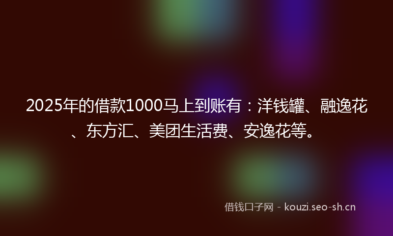2025年的借款1000马上到账有:洋钱罐、融逸花、东方汇、美团生活费、安逸花等。