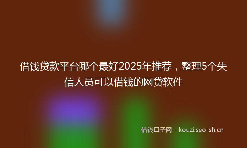借钱贷款平台哪个最好2025年推荐，整理5个失信人员可以借钱的网贷软件