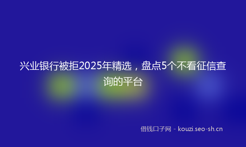 兴业银行被拒2025年精选,盘点5个不看征信查询的平台