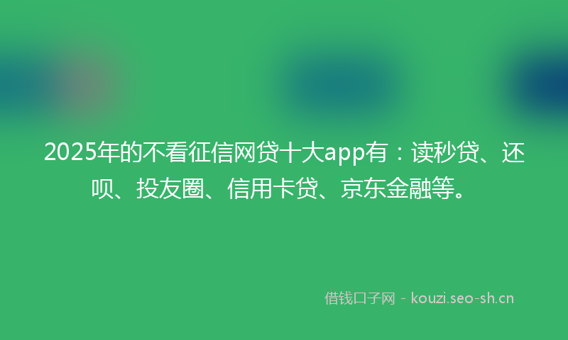 2025年的不看征信网贷十大app有:读秒贷、还呗、投友圈、信用卡贷、京东金融等。