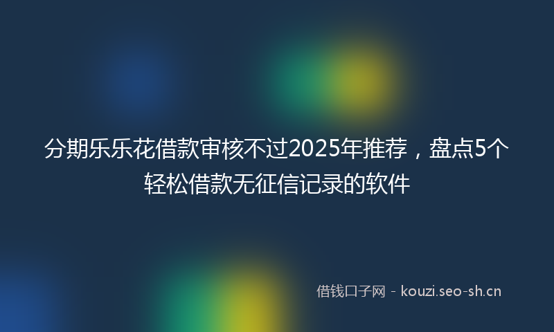 分期乐乐花借款审核不过2025年推荐，盘点5个轻松借款无征信记录的软件