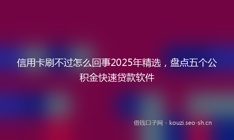 信用卡刷不过怎么回事2025年精选，盘点五个公积金快速贷款软件