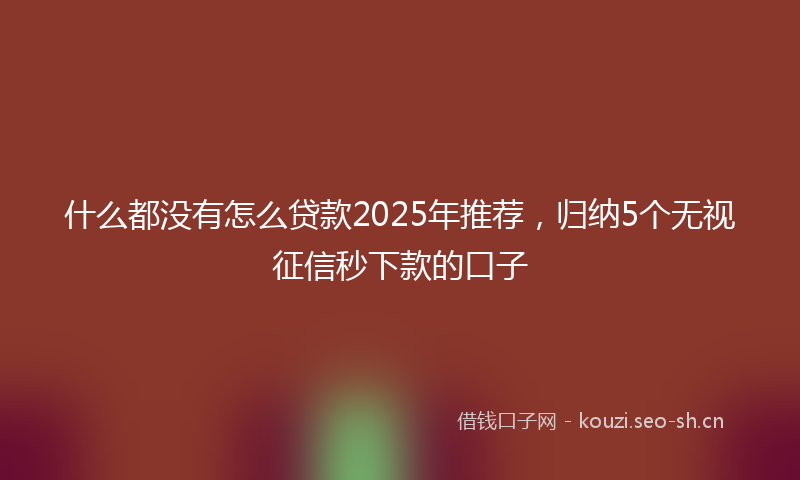 什么都没有怎么贷款2025年推荐，归纳5个无视征信秒下款的口子