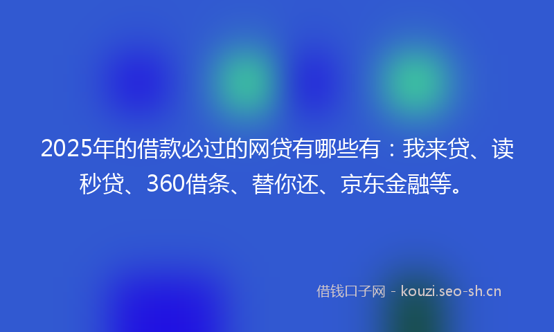 2025年的借款必过的网贷有哪些有：我来贷、读秒贷、360借条、替你还、京东金融等。