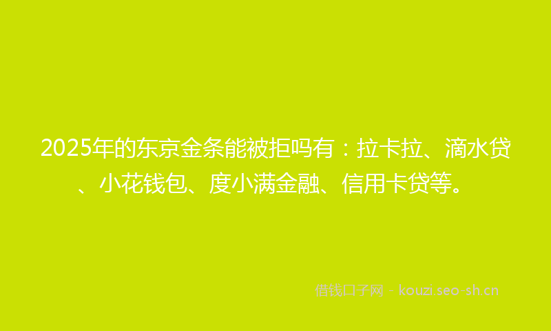 2025年的东京金条能被拒吗有：拉卡拉、滴水贷、小花钱包、度小满金融、信用卡贷等。