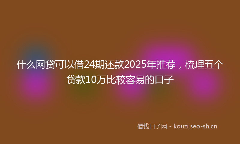 什么网贷可以借24期还款2025年推荐，梳理五个贷款10万比较容易的口子