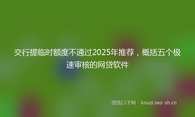 交行提临时额度不通过2025年推荐，概括五个极速审核的网贷软件