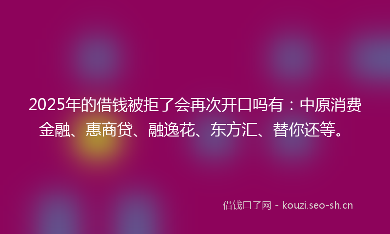 2025年的借钱被拒了会再次开口吗有:中原消费金融、惠商贷、融逸花、东方汇、替你还等。