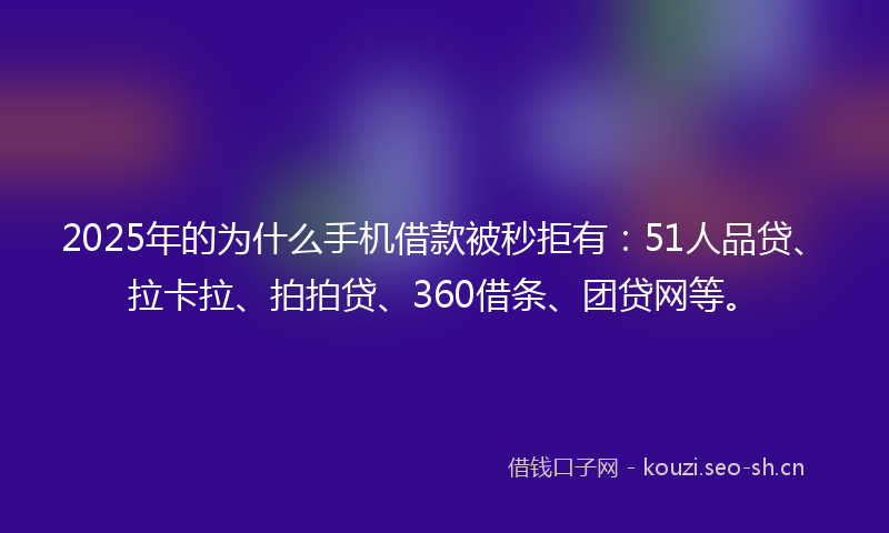 2025年的为什么手机借款被秒拒有：51人品贷、拉卡拉、拍拍贷、360借条、团贷网等。