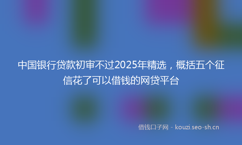 中国银行贷款初审不过2025年精选，概括五个征信花了可以借钱的网贷平台