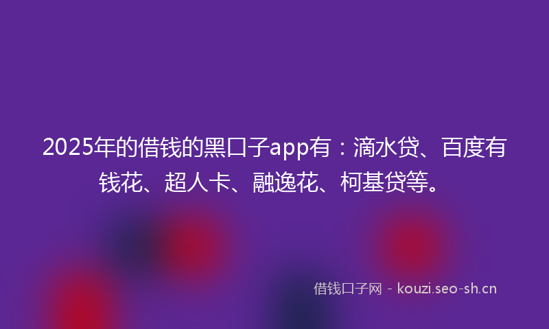2025年的借钱的黑口子app有：滴水贷、百度有钱花、超人卡、融逸花、柯基贷等。