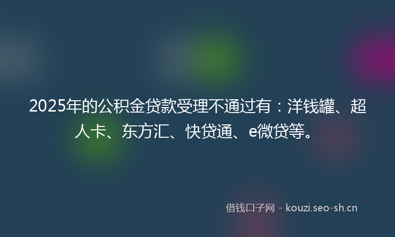 2025年的公积金贷款受理不通过有：洋钱罐、超人卡、东方汇、快贷通、e微贷等。