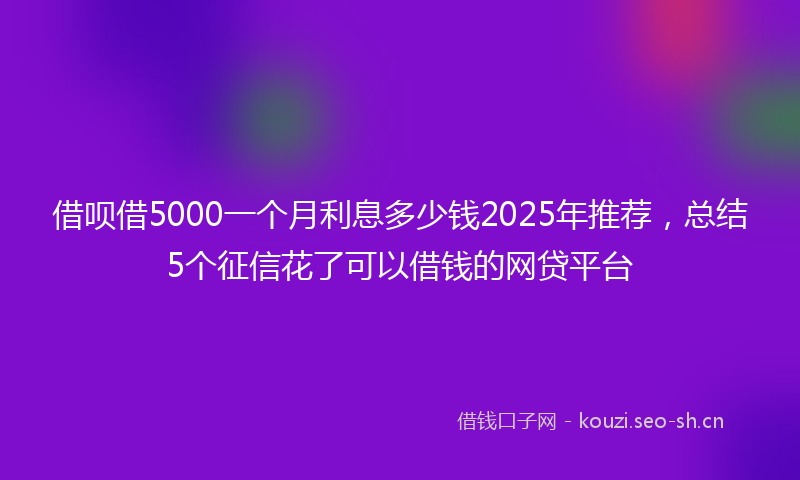 借呗借5000一个月利息多少钱2025年推荐，总结5个征信花了可以借钱的网贷平台