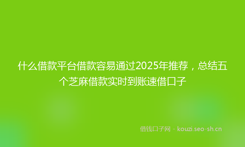 什么借款平台借款容易通过2025年推荐，总结五个芝麻借款实时到账速借口子