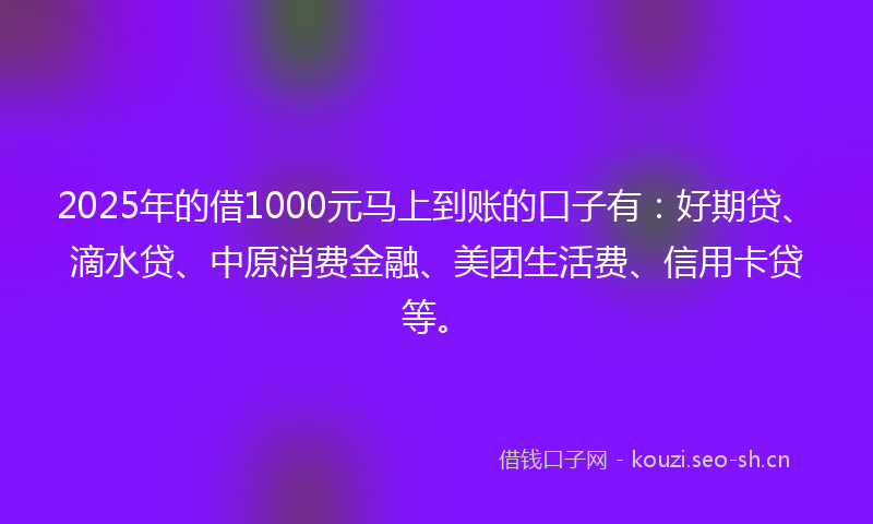 2025年的借1000元马上到账的口子有：好期贷、滴水贷、中原消费金融、美团生活费、信用卡贷等。