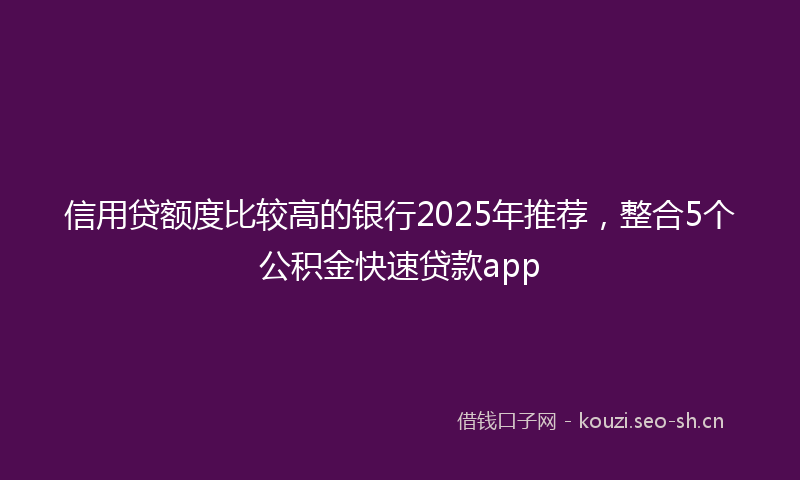 信用贷额度比较高的银行2025年推荐,整合5个公积金快速贷款app