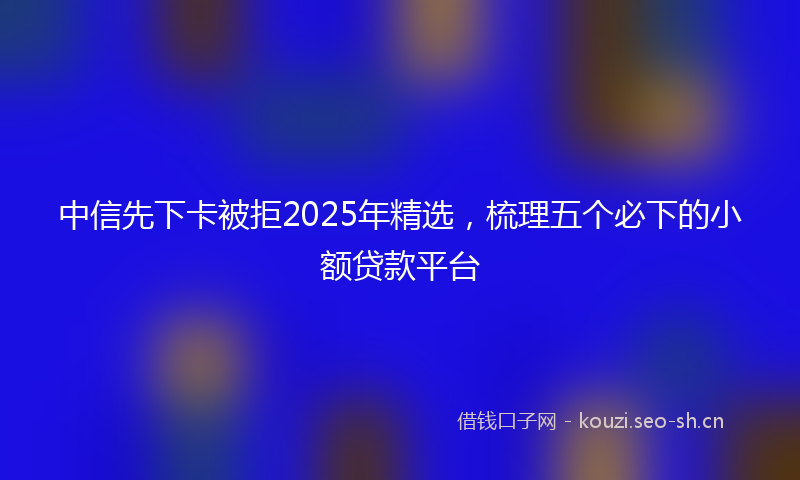 中信先下卡被拒2025年精选，梳理五个必下的小额贷款平台