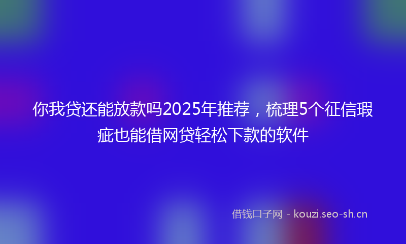 你我贷还能放款吗2025年推荐，梳理5个征信瑕疵也能借网贷轻松下款的软件