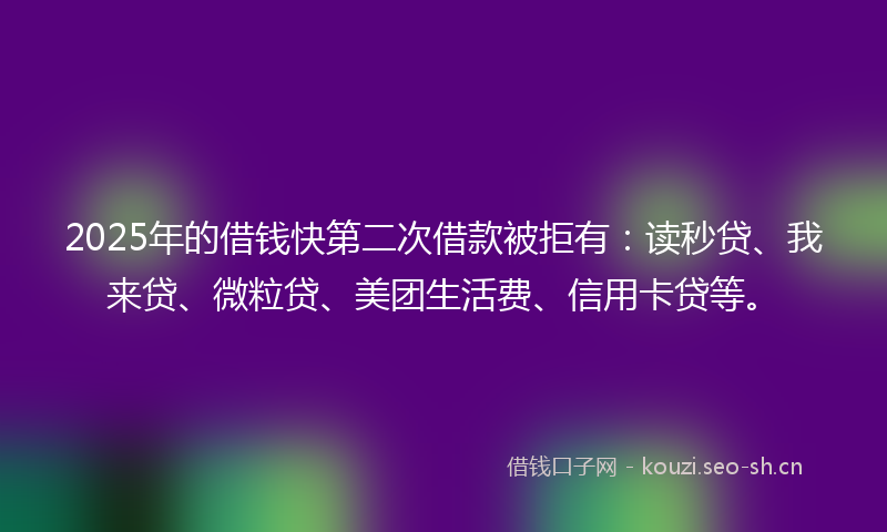 2025年的借钱快第二次借款被拒有:读秒贷、我来贷、微粒贷、美团生活费、信用卡贷等。