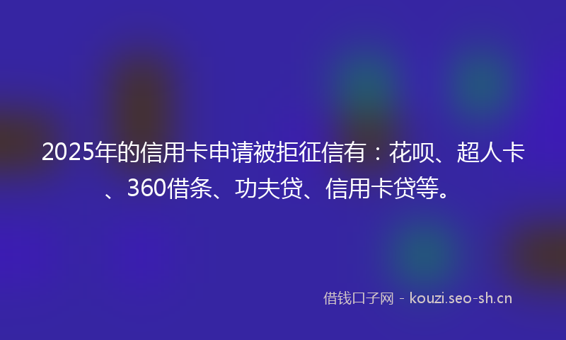 2025年的信用卡申请被拒征信有：花呗、超人卡、360借条、功夫贷、信用卡贷等。