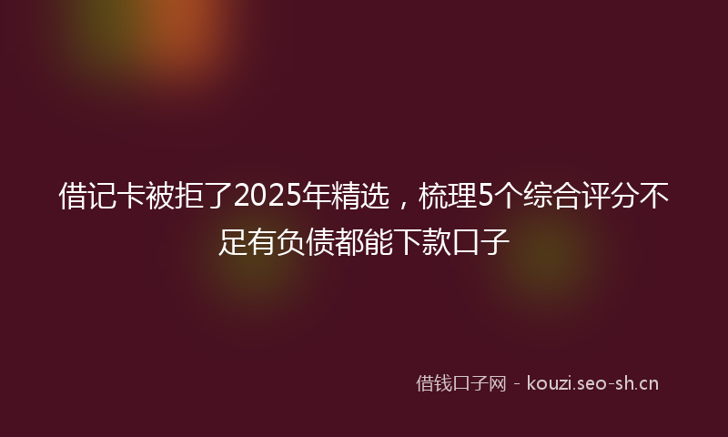 借记卡被拒了2025年精选,梳理5个综合评分不足有负债都能下款口子