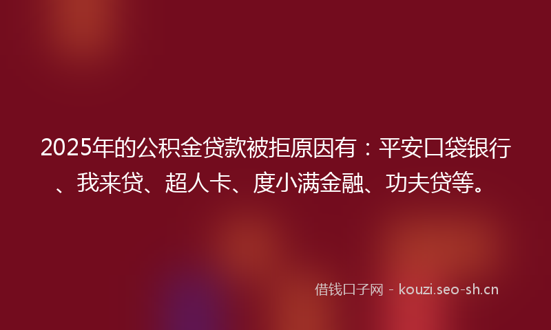 2025年的公积金贷款被拒原因有：平安口袋银行、我来贷、超人卡、度小满金融、功夫贷等。