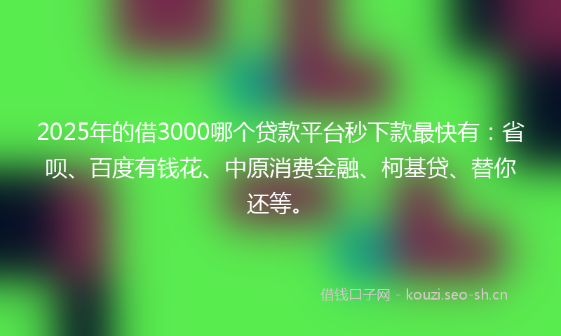 2025年的借3000哪个贷款平台秒下款最快有:省呗、百度有钱花、中原消费金融、柯基贷、替你还等。