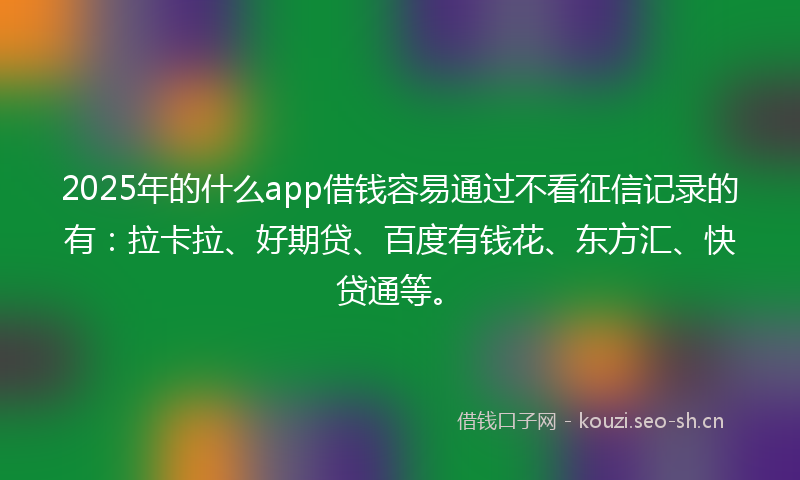 2025年的什么app借钱容易通过不看征信记录的有:拉卡拉、好期贷、百度有钱花、东方汇、快贷通等。