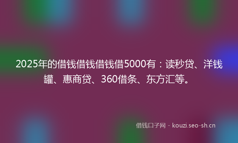 2025年的借钱借钱借钱借5000有:读秒贷、洋钱罐、惠商贷、360借条、东方汇等。