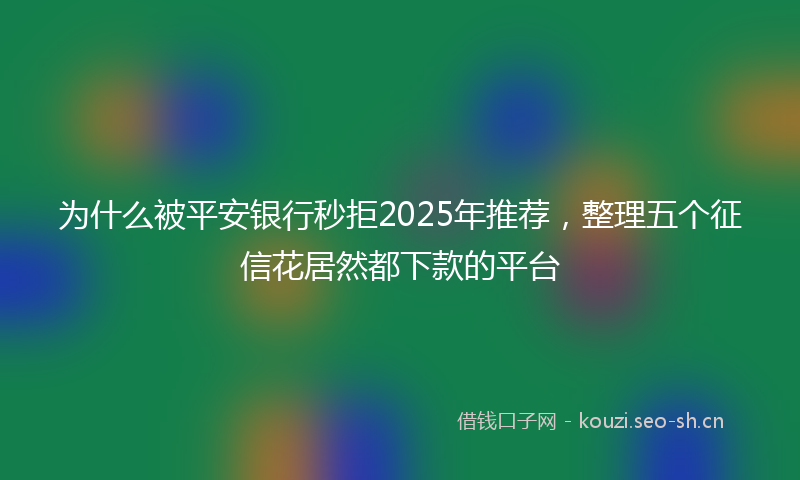 为什么被平安银行秒拒2025年推荐，整理五个征信花居然都下款的平台