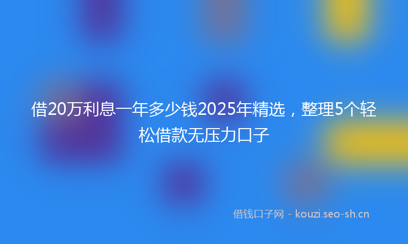 借20万利息一年多少钱2025年精选，整理5个轻松借款无压力口子