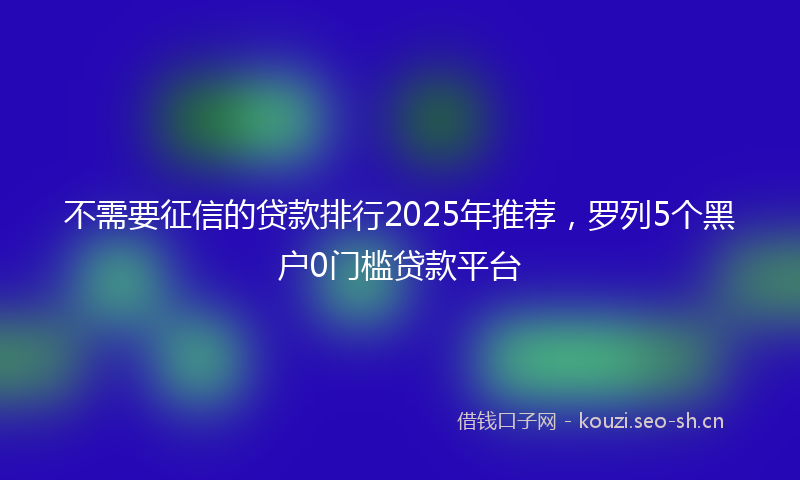 不需要征信的贷款排行2025年推荐,罗列5个黑户0门槛贷款平台