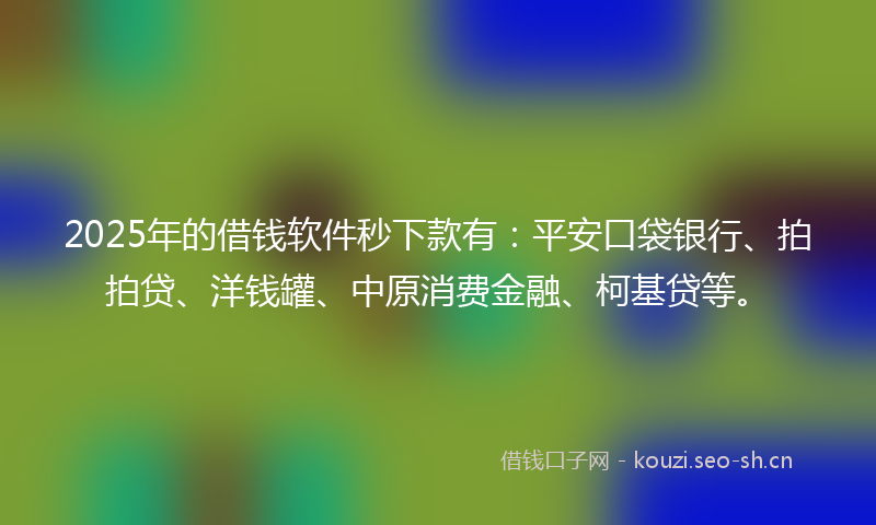 2025年的借钱软件秒下款有:平安口袋银行、拍拍贷、洋钱罐、中原消费金融、柯基贷等。