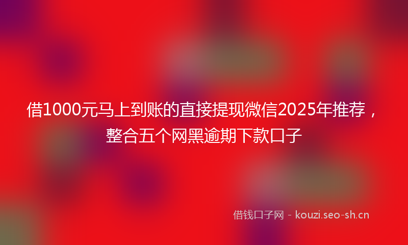 借1000元马上到账的直接提现微信2025年推荐，整合五个网黑逾期下款口子