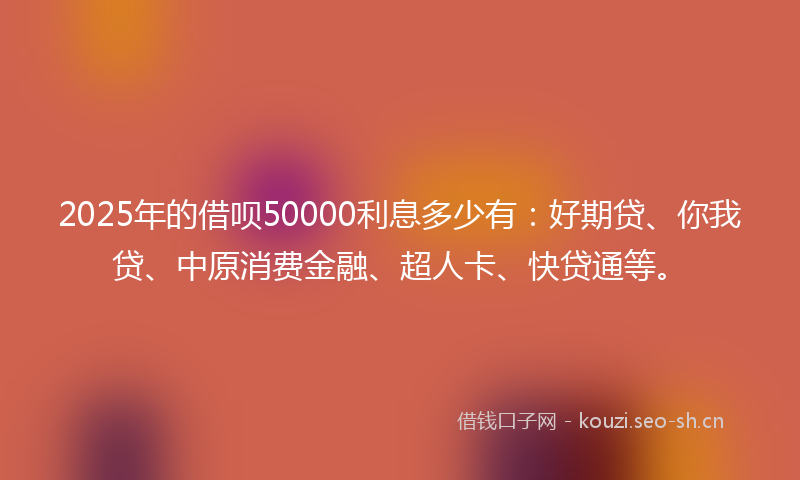 2025年的借呗50000利息多少有:好期贷、你我贷、中原消费金融、超人卡、快贷通等。