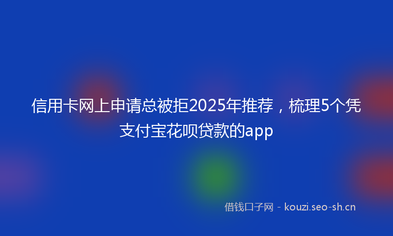 信用卡网上申请总被拒2025年推荐，梳理5个凭支付宝花呗贷款的app