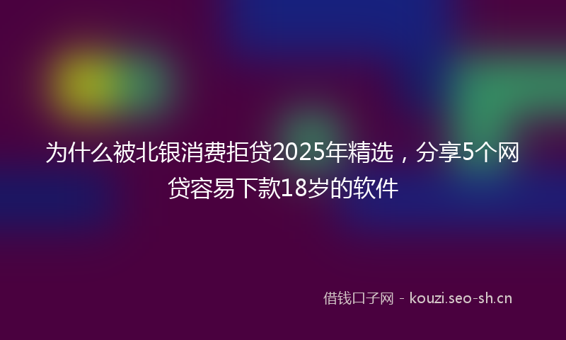 为什么被北银消费拒贷2025年精选，分享5个网贷容易下款18岁的软件