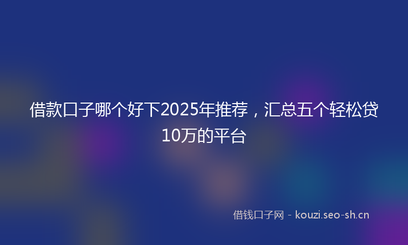 借款口子哪个好下2025年推荐,汇总五个轻松贷10万的平台