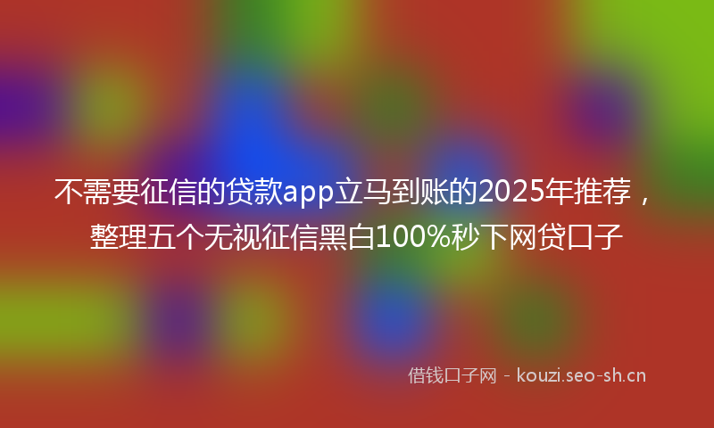 不需要征信的贷款app立马到账的2025年推荐，整理五个无视征信黑白100%秒下网贷口子