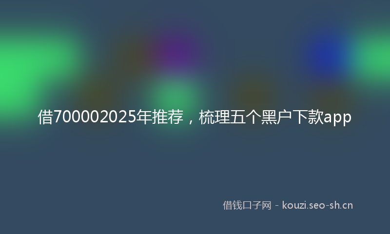 借700002025年推荐，梳理五个黑户下款app