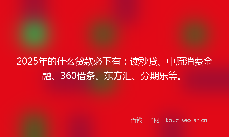 2025年的什么贷款必下有:读秒贷、中原消费金融、360借条、东方汇、分期乐等。