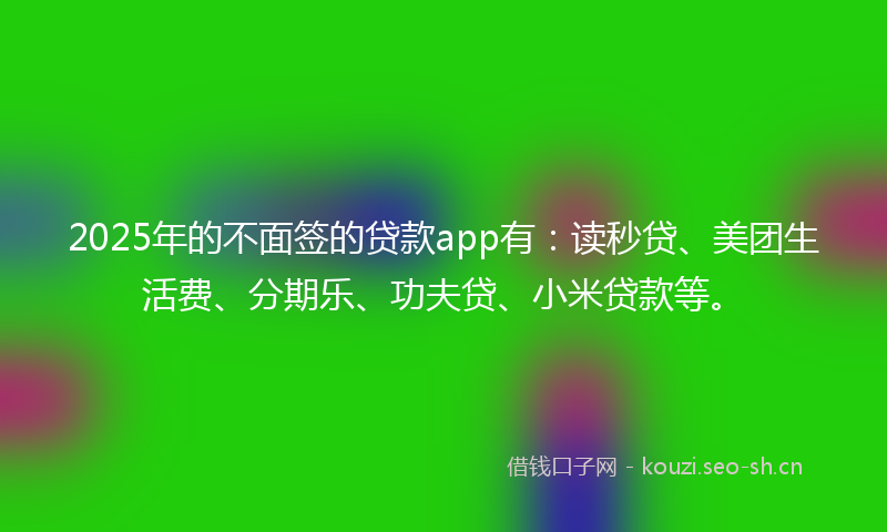 2025年的不面签的贷款app有:读秒贷、美团生活费、分期乐、功夫贷、小米贷款等。