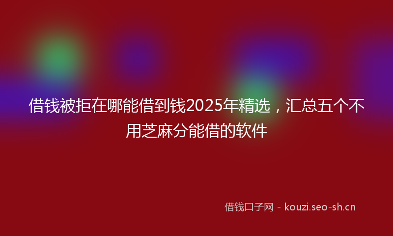 借钱被拒在哪能借到钱2025年精选，汇总五个不用芝麻分能借的软件