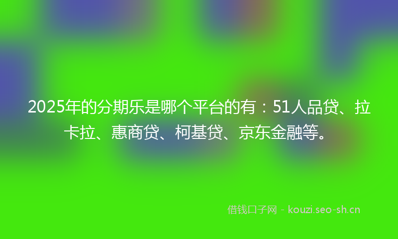 2025年的分期乐是哪个平台的有：51人品贷、拉卡拉、惠商贷、柯基贷、京东金融等。