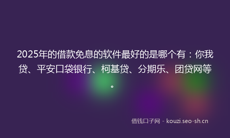 2025年的借款免息的软件最好的是哪个有：你我贷、平安口袋银行、柯基贷、分期乐、团贷网等。