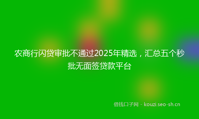 农商行闪贷审批不通过2025年精选，汇总五个秒批无面签贷款平台
