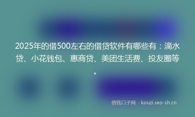 2025年的借500左右的借贷软件有哪些有：滴水贷、小花钱包、惠商贷、美团生活费、投友圈等。