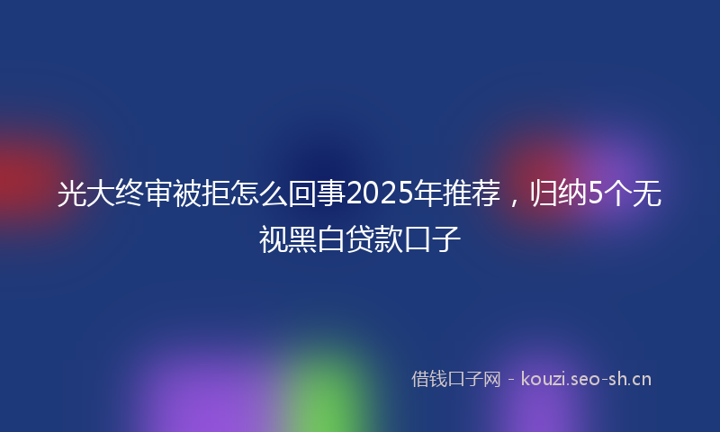 光大终审被拒怎么回事2025年推荐,归纳5个无视黑白贷款口子