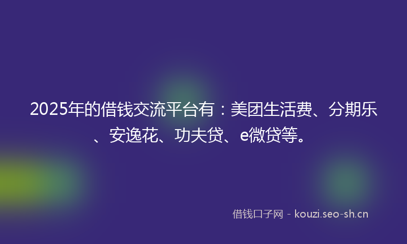 2025年的借钱交流平台有:美团生活费、分期乐、安逸花、功夫贷、e微贷等。
